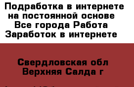 Подработка в интернете на постоянной основе - Все города Работа » Заработок в интернете   . Свердловская обл.,Верхняя Салда г.